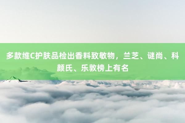 多款维C护肤品检出香料致敏物，兰芝、谜尚、科颜氏、乐敦榜上有名