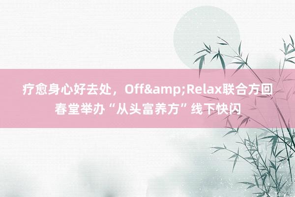 疗愈身心好去处，Off&Relax联合方回春堂举办“从头富养方”线下快闪