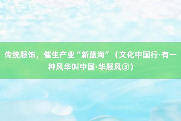 传统服饰，催生产业“新蓝海”（文化中国行·有一种风华叫中国·华服风③）