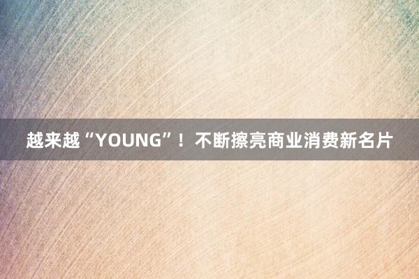 越来越“YOUNG”！不断擦亮商业消费新名片