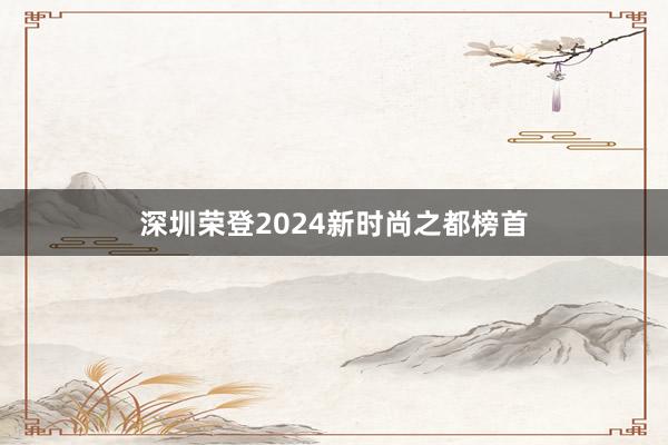 深圳荣登2024新时尚之都榜首