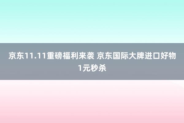 京东11.11重磅福利来袭 京东国际大牌进口好物1元秒杀