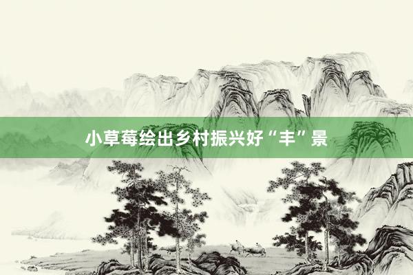 小草莓绘出乡村振兴好“丰”景