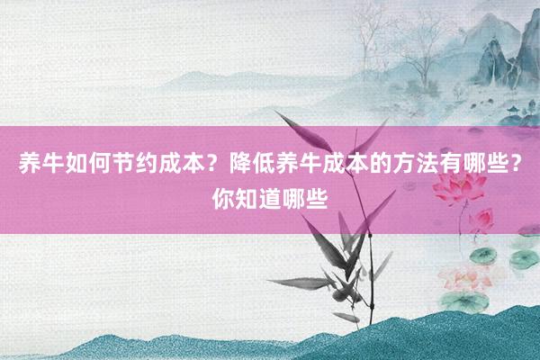 养牛如何节约成本？降低养牛成本的方法有哪些？你知道哪些