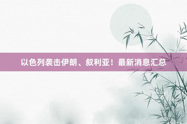 以色列袭击伊朗、叙利亚！最新消息汇总