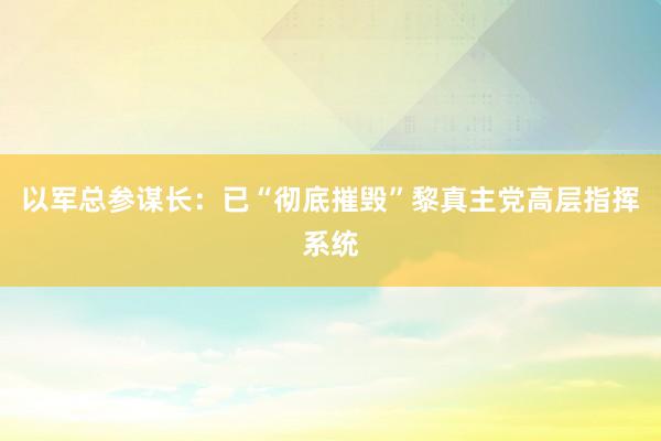 以军总参谋长：已“彻底摧毁”黎真主党高层指挥系统