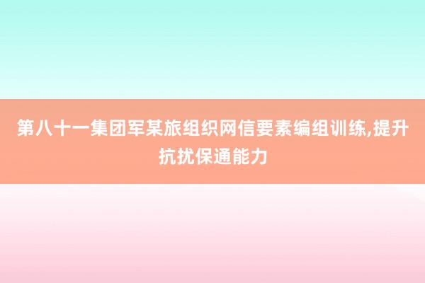 第八十一集团军某旅组织网信要素编组训练,提升抗扰保通能力