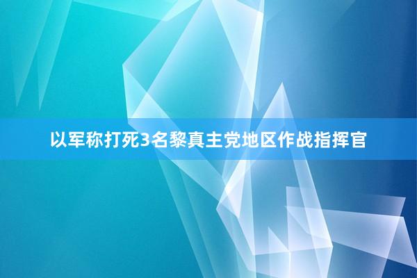 以军称打死3名黎真主党地区作战指挥官