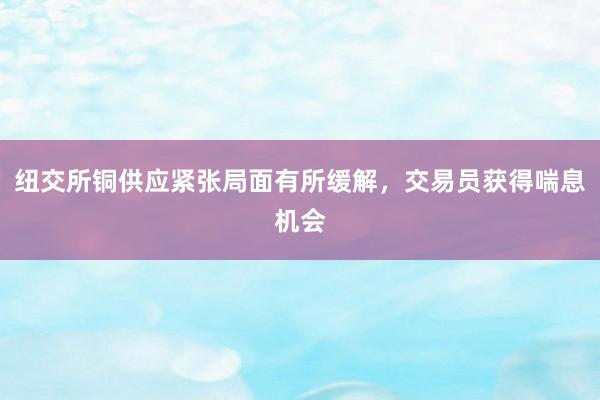 纽交所铜供应紧张局面有所缓解，交易员获得喘息机会