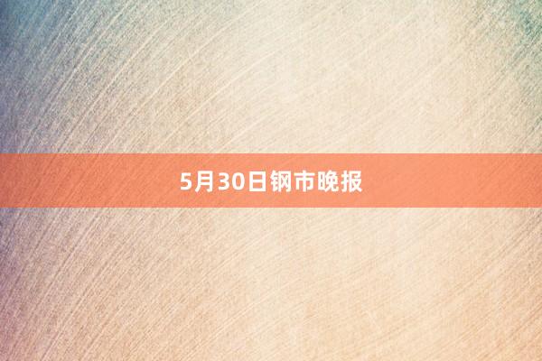 5月30日钢市晚报