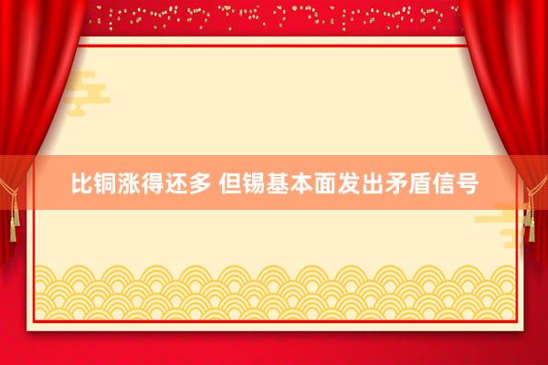 比铜涨得还多 但锡基本面发出矛盾信号