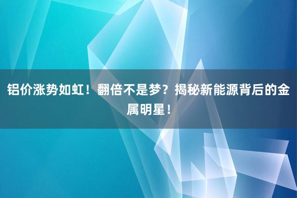 铝价涨势如虹！翻倍不是梦？揭秘新能源背后的金属明星！