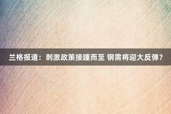 兰格报道：刺激政策接踵而至 钢需将迎大反弹？