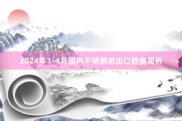 2024年1-4月国内不锈钢进出口数据简析