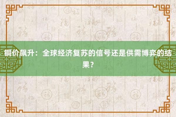 铜价飙升：全球经济复苏的信号还是供需博弈的结果？