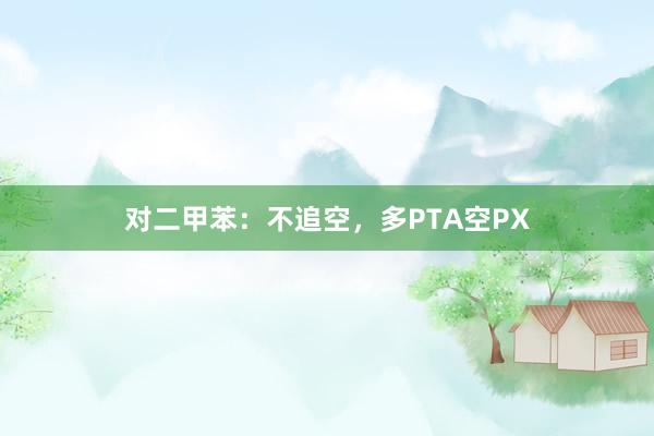 对二甲苯：不追空，多PTA空PX