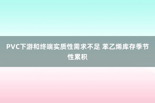 PVC下游和终端实质性需求不足 苯乙烯库存季节性累积