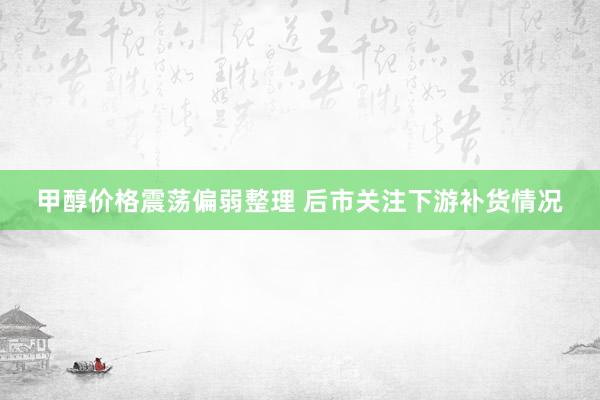 甲醇价格震荡偏弱整理 后市关注下游补货情况