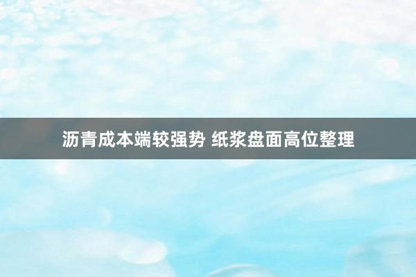 沥青成本端较强势 纸浆盘面高位整理