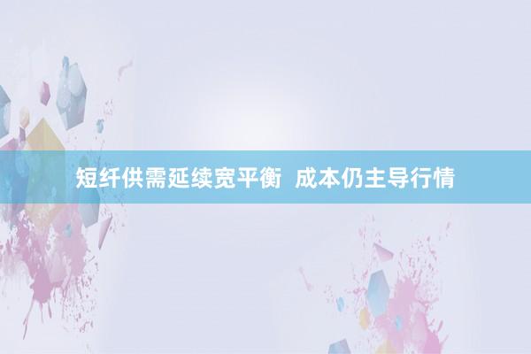 短纤供需延续宽平衡  成本仍主导行情