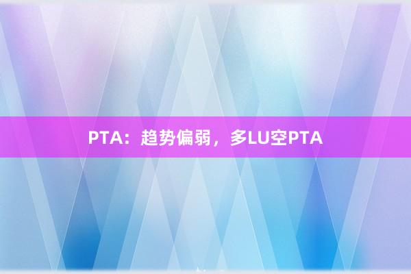 PTA：趋势偏弱，多LU空PTA