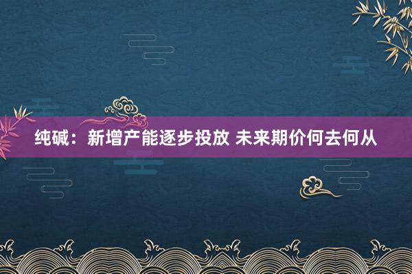 纯碱：新增产能逐步投放 未来期价何去何从