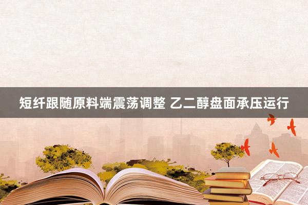 短纤跟随原料端震荡调整 乙二醇盘面承压运行