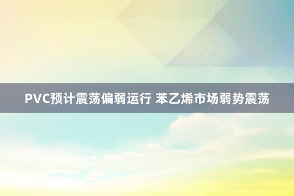 PVC预计震荡偏弱运行 苯乙烯市场弱势震荡