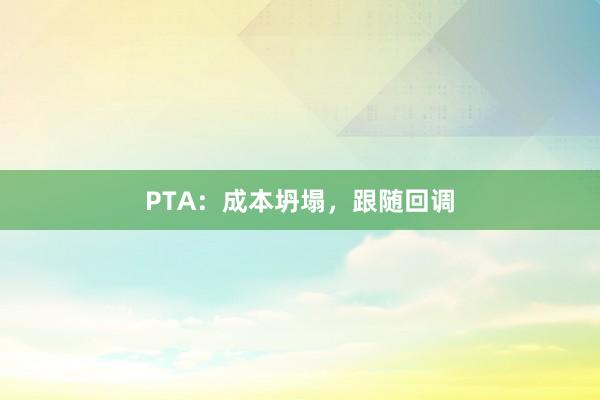 PTA：成本坍塌，跟随回调