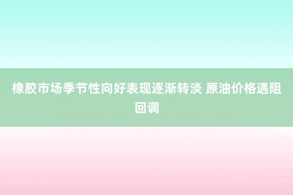 橡胶市场季节性向好表现逐渐转淡 原油价格遇阻回调