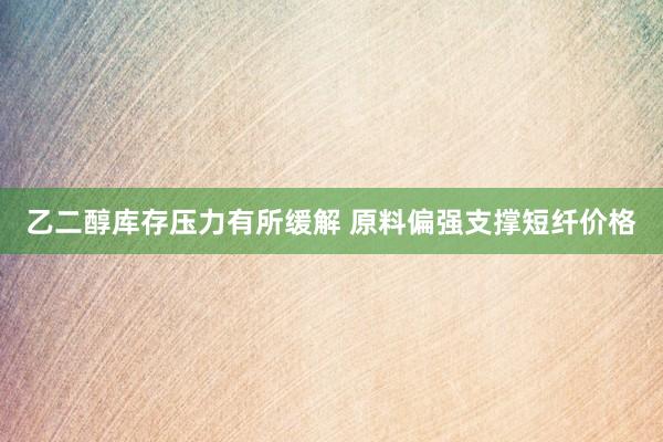 乙二醇库存压力有所缓解 原料偏强支撑短纤价格