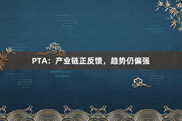 PTA：产业链正反馈，趋势仍偏强