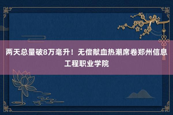 两天总量破8万毫升！无偿献血热潮席卷郑州信息工程职业学院