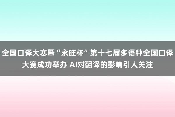 全国口译大赛暨“永旺杯”第十七届多语种全国口译大赛成功举办 AI对翻译的影响引人关注