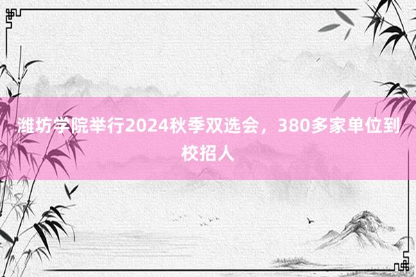 潍坊学院举行2024秋季双选会，380多家单位到校招人