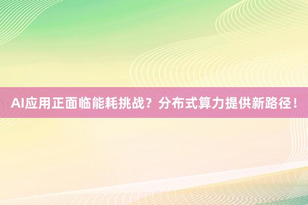 AI应用正面临能耗挑战？分布式算力提供新路径！