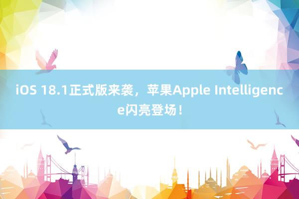 iOS 18.1正式版来袭，苹果Apple Intelligence闪亮登场！