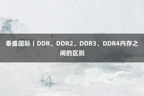 泰盛国际丨DDR、DDR2、DDR3、DDR4内存之间的区别