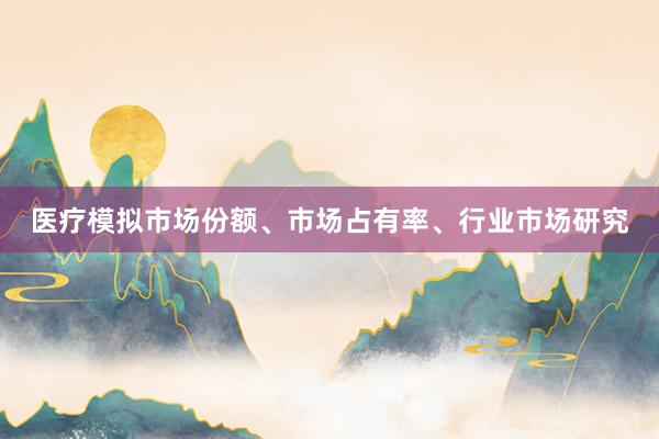 医疗模拟市场份额、市场占有率、行业市场研究