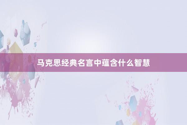 马克思经典名言中蕴含什么智慧