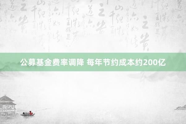 公募基金费率调降 每年节约成本约200亿