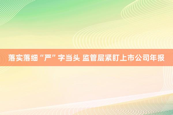 落实落细“严”字当头 监管层紧盯上市公司年报