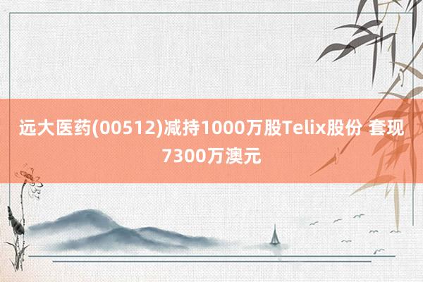 远大医药(00512)减持1000万股Telix股份 套现7300万澳元