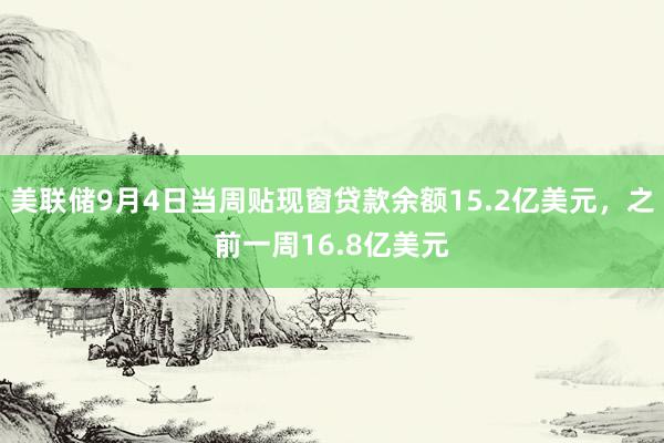 美联储9月4日当周贴现窗贷款余额15.2亿美元，之前一周16.8亿美元