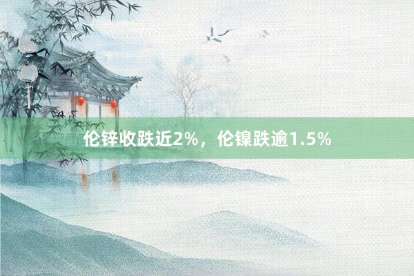 伦锌收跌近2%，伦镍跌逾1.5%