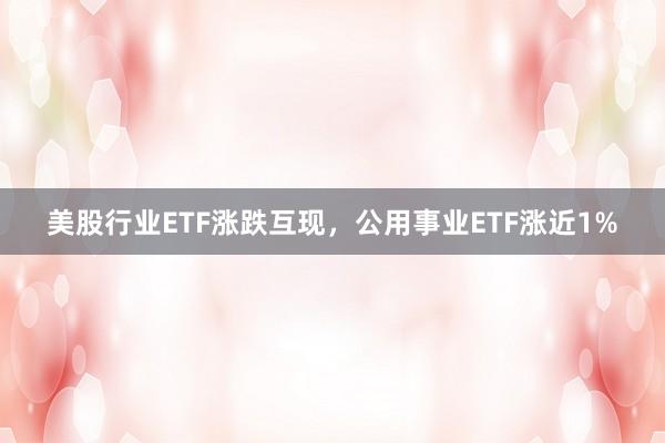 美股行业ETF涨跌互现，公用事业ETF涨近1%