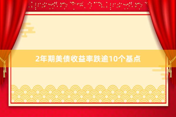 2年期美债收益率跌逾10个基点