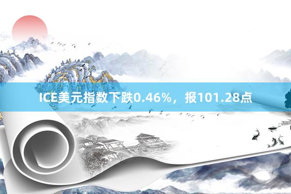 ICE美元指数下跌0.46%，报101.28点