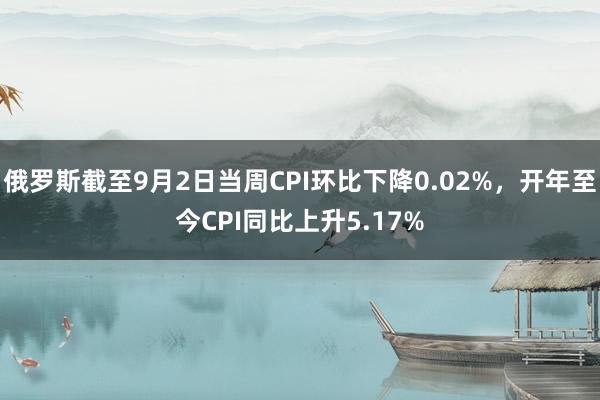 俄罗斯截至9月2日当周CPI环比下降0.02%，开年至今CPI同比上升5.17%