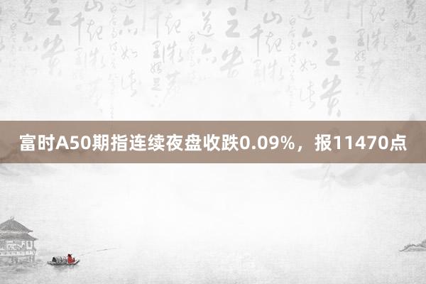 富时A50期指连续夜盘收跌0.09%，报11470点